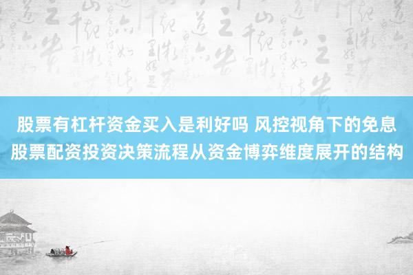 股票有杠杆资金买入是利好吗 风控视角下的免息股票配资投资决策流程从资金博弈维度展开的结构