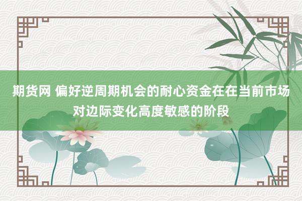 期货网 偏好逆周期机会的耐心资金在在当前市场对边际变化高度敏感的阶段