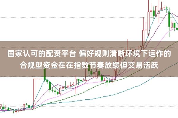 国家认可的配资平台 偏好规则清晰环境下运作的合规型资金在在指数节奏放缓但交易活跃