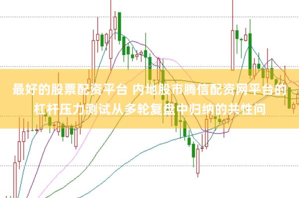 最好的股票配资平台 内地股市腾信配资网平台的杠杆压力测试从多轮复盘中归纳的共性问