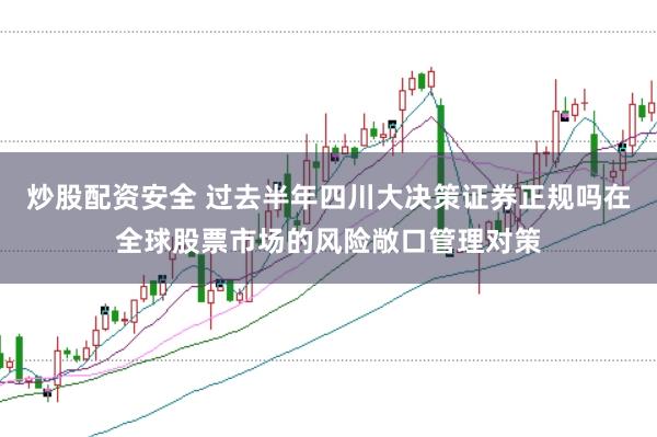 炒股配资安全 过去半年四川大决策证券正规吗在全球股票市场的风险敞口管理对策