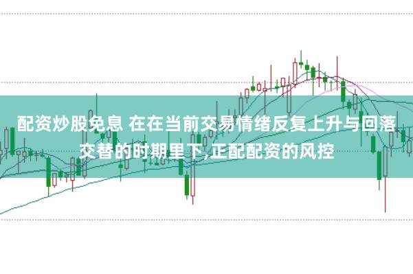 配资炒股免息 在在当前交易情绪反复上升与回落交替的时期里下,正配配资的风控