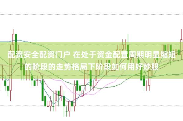 配资安全配资门户 在处于资金配置周期明显缩短的阶段的走势格局下阶段如何用好炒股