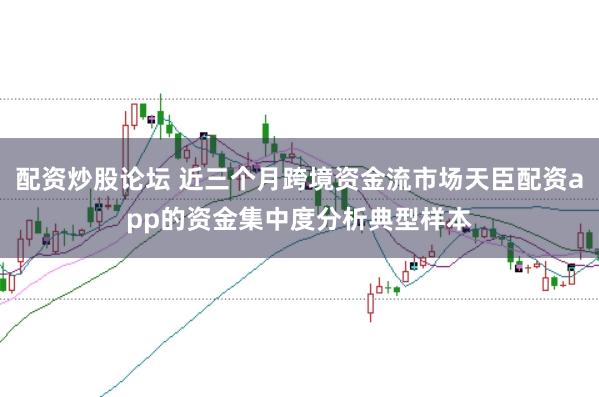配资炒股论坛 近三个月跨境资金流市场天臣配资app的资金集中度分析典型样本