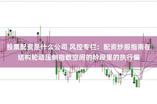 股票配资是什么公司 风控专栏：配资炒股指南在结构轮动压制指数空间的阶段里的执行偏