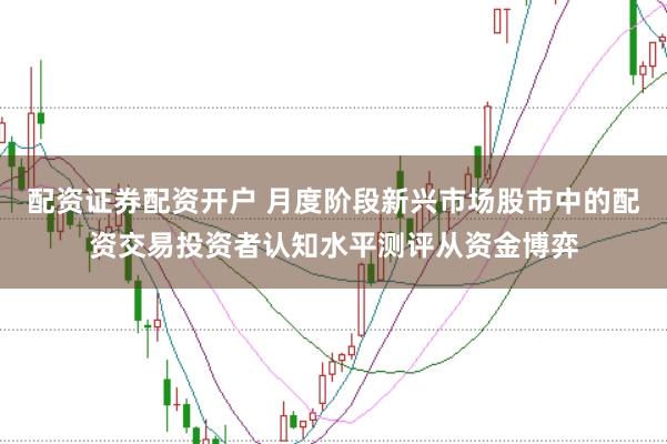 配资证券配资开户 月度阶段新兴市场股市中的配资交易投资者认知水平测评从资金博弈