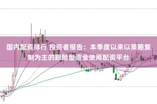 国内配资排行 投资者报告：本季度以来以策略复制为主的跟随型资金使用配资平台