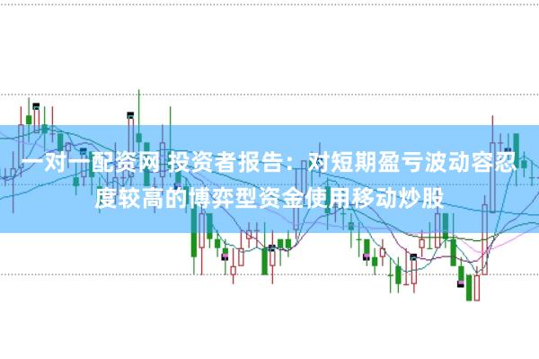 一对一配资网 投资者报告：对短期盈亏波动容忍度较高的博弈型资金使用移动炒股
