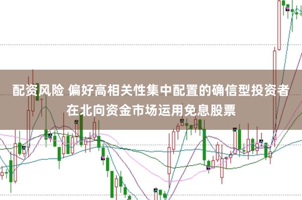 配资风险 偏好高相关性集中配置的确信型投资者在北向资金市场运用免息股票