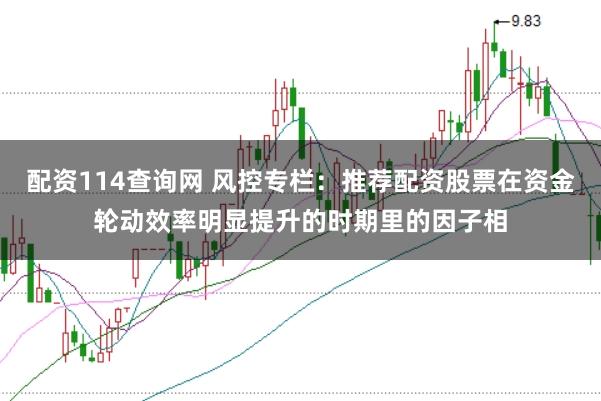 配资114查询网 风控专栏：推荐配资股票在资金轮动效率明显提升的时期里的因子相