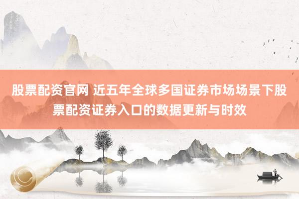 股票配资官网 近五年全球多国证券市场场景下股票配资证券入口的数据更新与时效