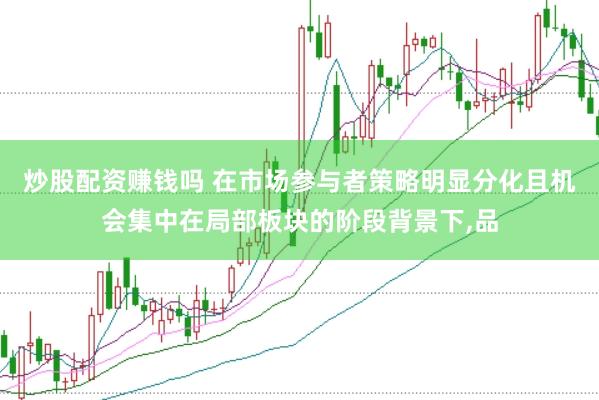 炒股配资赚钱吗 在市场参与者策略明显分化且机会集中在局部板块的阶段背景下，品