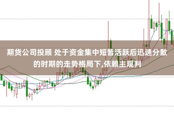 期货公司投顾 处于资金集中短暂活跃后迅速分散的时期的走势格局下，依赖主观判