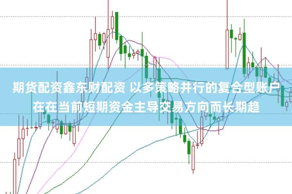 期货配资鑫东财配资 以多策略并行的复合型账户在在当前短期资金主导交易方向而长期趋