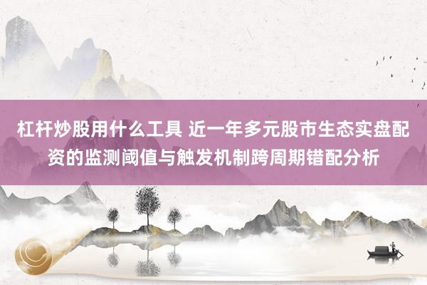 杠杆炒股用什么工具 近一年多元股市生态实盘配资的监测阈值与触发机制跨周期错配分析