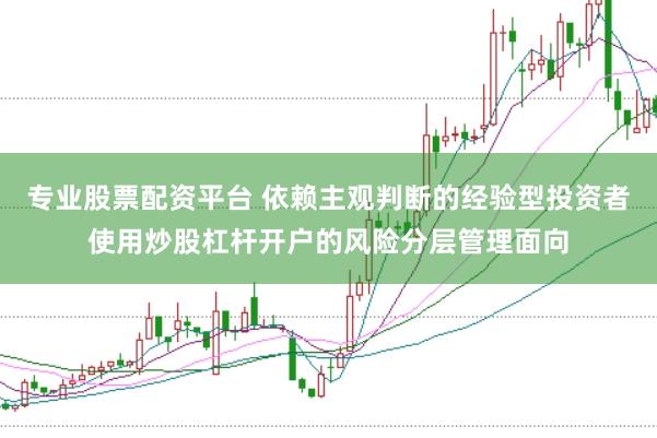 专业股票配资平台 依赖主观判断的经验型投资者使用炒股杠杆开户的风险分层管理面向