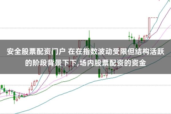 安全股票配资门户 在在指数波动受限但结构活跃的阶段背景下下，场内股票配资的资金