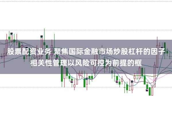 股票配资业务 聚焦国际金融市场炒股杠杆的因子相关性管理以风险可控为前提的框