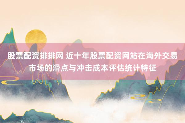 股票配资排排网 近十年股票配资网站在海外交易市场的滑点与冲击成本评估统计特征