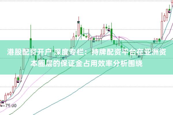港股配资开户 深度专栏：持牌配资平台在亚洲资本圈层的保证金占用效率分析围绕