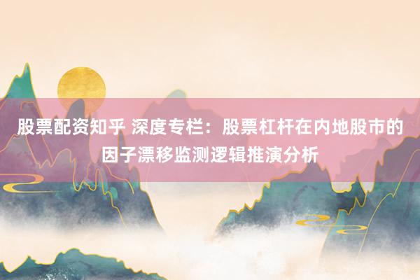 股票配资知乎 深度专栏：股票杠杆在内地股市的因子漂移监测逻辑推演分析