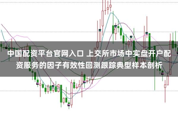 中国配资平台官网入口 上交所市场中实盘开户配资服务的因子有效性回测跟踪典型样本剖析