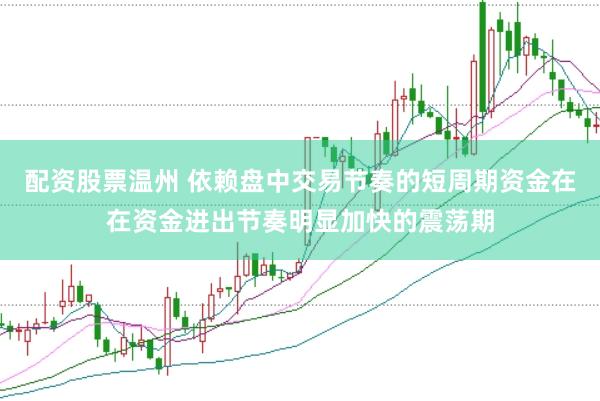 配资股票温州 依赖盘中交易节奏的短周期资金在在资金进出节奏明显加快的震荡期