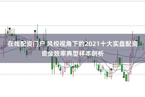 在线配资门户 风控视角下的2021十大实盘配资资金效率典型样本剖析