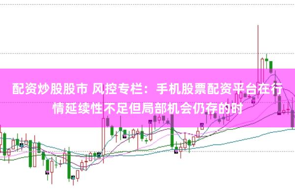 配资炒股股市 风控专栏：手机股票配资平台在行情延续性不足但局部机会仍存的时