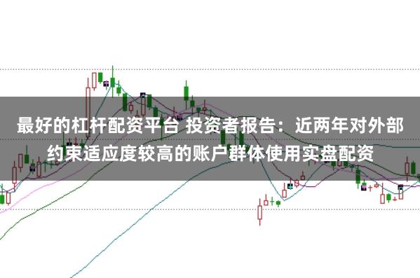 最好的杠杆配资平台 投资者报告：近两年对外部约束适应度较高的账户群体使用实盘配资