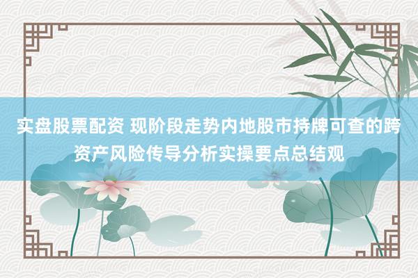 实盘股票配资 现阶段走势内地股市持牌可查的跨资产风险传导分析实操要点总结观