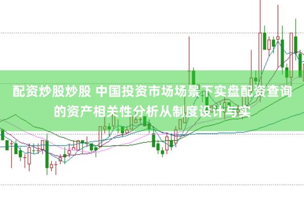 配资炒股炒股 中国投资市场场景下实盘配资查询的资产相关性分析从制度设计与实