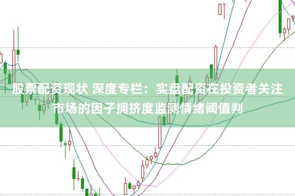股票配资现状 深度专栏：实盘配资在投资者关注市场的因子拥挤度监测情绪阈值判