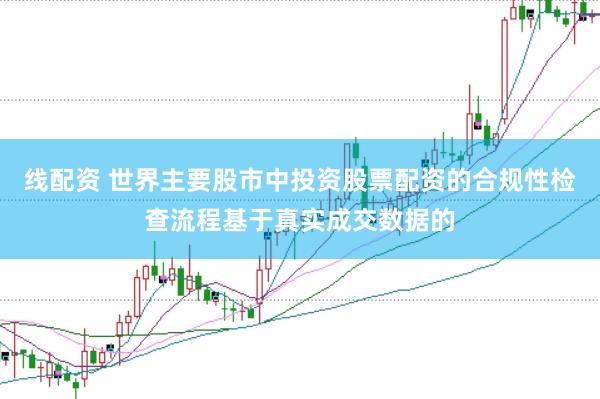 线配资 世界主要股市中投资股票配资的合规性检查流程基于真实成交数据的