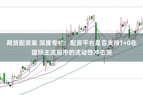 期货配资案 深度专栏：配资平台是否支持T+0在国际主流股市的流动性冲击测
