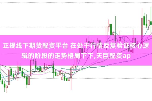 正规线下期货配资平台 在处于行情反复验证核心逻辑的阶段的走势格局下下，天臣配资ap