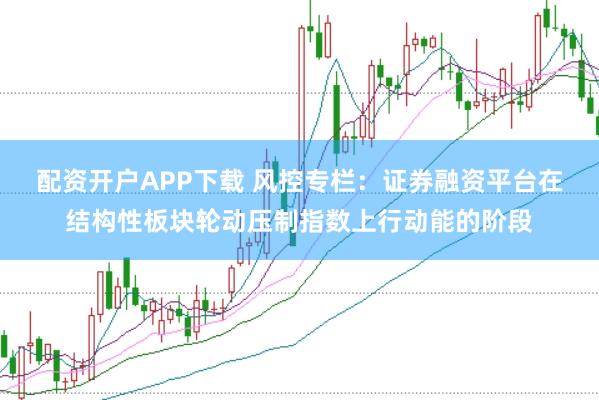 配资开户APP下载 风控专栏：证券融资平台在结构性板块轮动压制指数上行动能的阶段