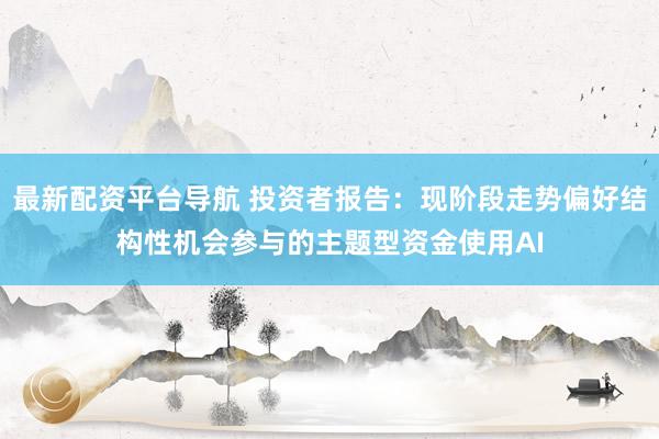 最新配资平台导航 投资者报告：现阶段走势偏好结构性机会参与的主题型资金使用AI