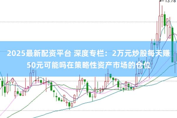 2025最新配资平台 深度专栏：2万元炒股每天赚50元可能吗在策略性资产市场的仓位
