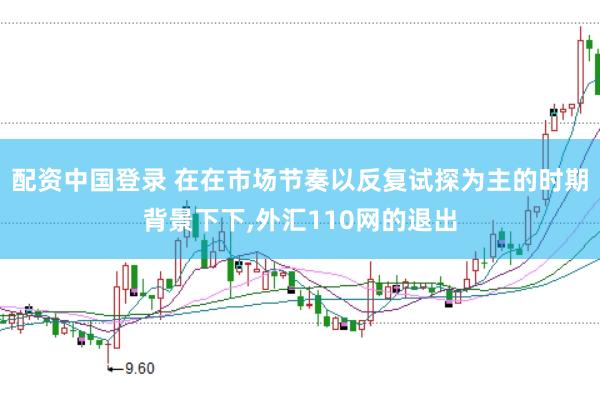 配资中国登录 在在市场节奏以反复试探为主的时期背景下下,外汇110网的退出