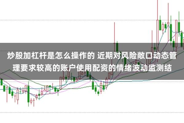 炒股加杠杆是怎么操作的 近期对风险敞口动态管理要求较高的账户使用配资的情绪波动监测结