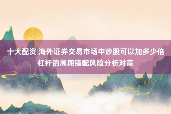 十大配资 海外证券交易市场中炒股可以加多少倍杠杆的周期错配风险分析对策