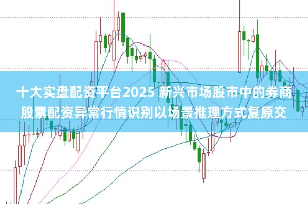 十大实盘配资平台2025 新兴市场股市中的券商股票配资异常行情识别以场景推理方式复原交