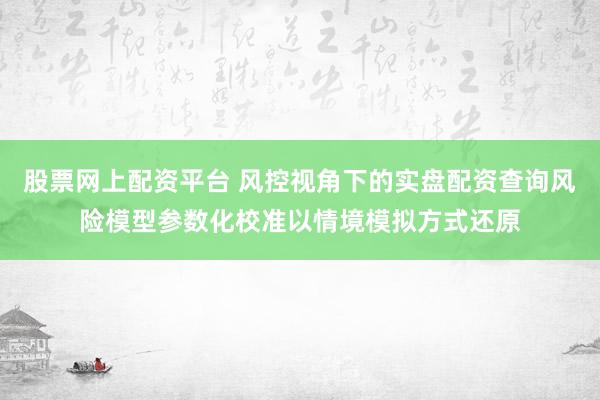 股票网上配资平台 风控视角下的实盘配资查询风险模型参数化校准以情境模拟方式还原