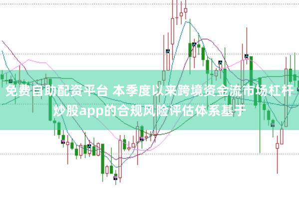 免费自助配资平台 本季度以来跨境资金流市场杠杆炒股app的合规风险评估体系基于