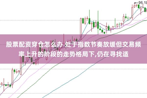 股票配资穿仓怎么办 处于指数节奏放缓但交易频率上升的阶段的走势格局下,仍在寻找适