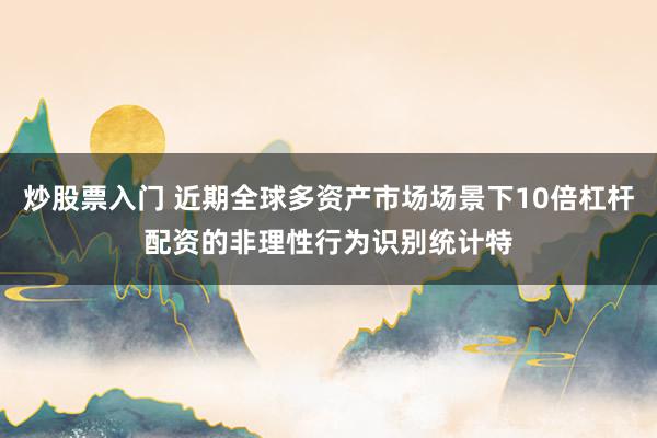 炒股票入门 近期全球多资产市场场景下10倍杠杆配资的非理性行为识别统计特