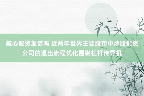 航心配资靠谱吗 近两年世界主要股市中炒股配资公司的退出流程优化围绕杠杆传导机