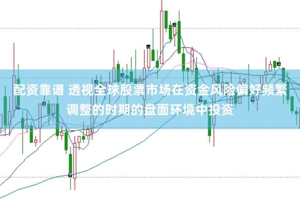 配资靠谱 透视全球股票市场在资金风险偏好频繁调整的时期的盘面环境中投资
