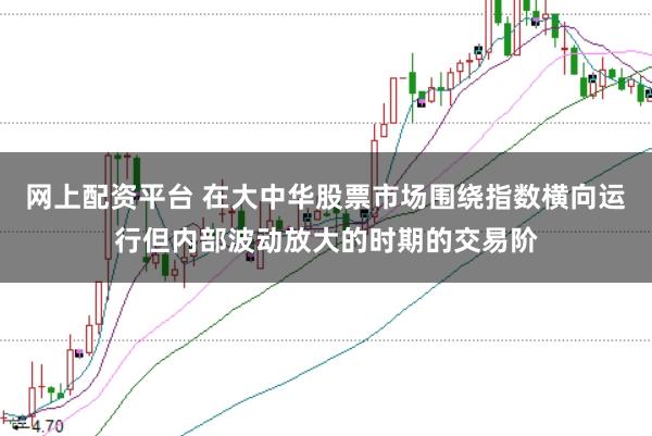 网上配资平台 在大中华股票市场围绕指数横向运行但内部波动放大的时期的交易阶